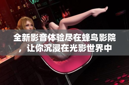 全新影音体验尽在蜂鸟影院，让你沉浸在光影世界中