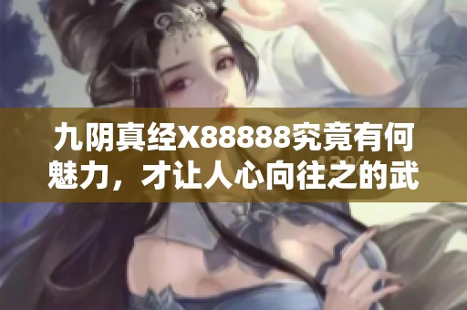 九阴真经X88888究竟有何魅力，才让人心向往之的武林绝学？