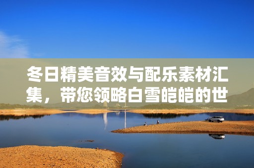 冬日精美音效与配乐素材汇集，带您领略白雪皑皑的世界
