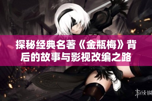探秘经典名著《金瓶梅》背后的故事与影视改编之路