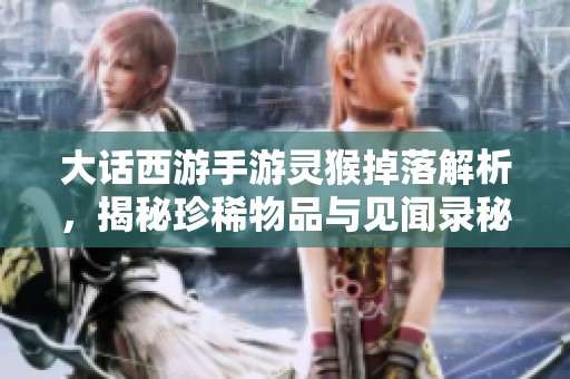 大话西游手游灵猴掉落解析，揭秘珍稀物品与见闻录秘籍的获取方法