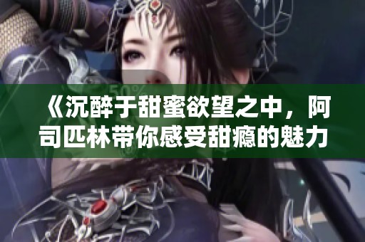 《沉醉于甜蜜欲望之中，阿司匹林带你感受甜瘾的魅力》