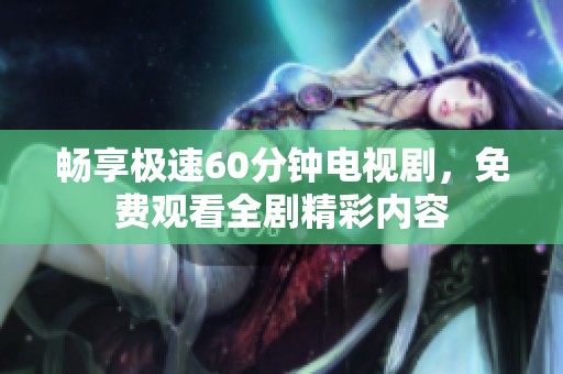 畅享极速60分钟电视剧，免费观看全剧精彩内容
