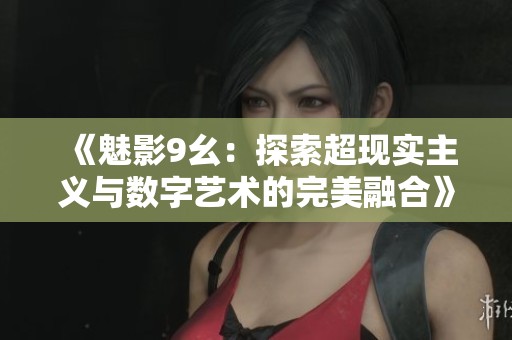 《魅影9幺：探索超现实主义与数字艺术的完美融合》