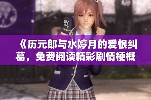 《历元郎与水婷月的爱恨纠葛，免费阅读精彩剧情梗概》