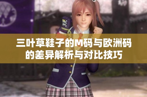 三叶草鞋子的M码与欧洲码的差异解析与对比技巧
