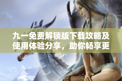 九一免费解锁版下载攻略及使用体验分享，助你畅享更多功能