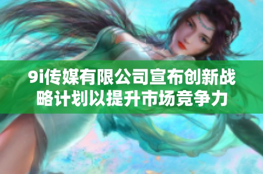 9i传媒有限公司宣布创新战略计划以提升市场竞争力