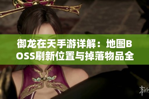 御龙在天手游详解：地图BOSS刷新位置与掉落物品全解析