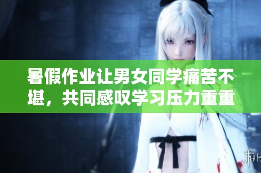 暑假作业让男女同学痛苦不堪，共同感叹学习压力重重