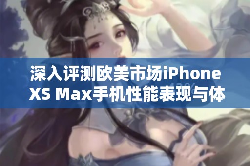 深入评测欧美市场iPhone XS Max手机性能表现与体验分析