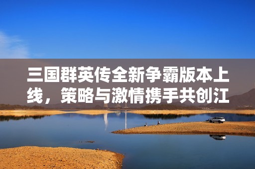三国群英传全新争霸版本上线，策略与激情携手共创江山传奇