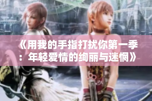 《用我的手指打扰你第一季：年轻爱情的绚丽与迷惘》