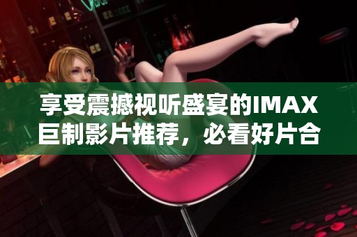 享受震撼视听盛宴的IMAX巨制影片推荐，必看好片合集