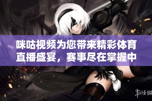 咪咕视频为您带来精彩体育直播盛宴，赛事尽在掌握中