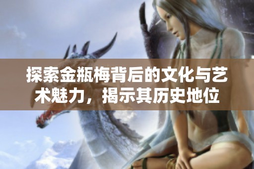 探索金瓶梅背后的文化与艺术魅力，揭示其历史地位
