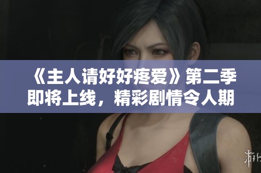 《主人请好好疼爱》第二季即将上线，精彩剧情令人期待！