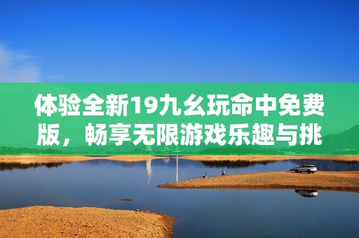 体验全新19九幺玩命中免费版，畅享无限游戏乐趣与挑战