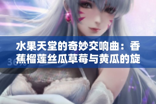 水果天堂的奇妙交响曲：香蕉榴莲丝瓜草莓与黄瓜的旋律