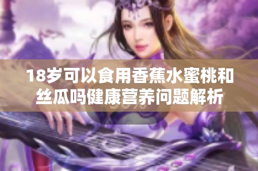 18岁可以食用香蕉水蜜桃和丝瓜吗健康营养问题解析