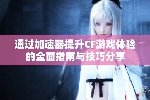 通过加速器提升CF游戏体验的全面指南与技巧分享