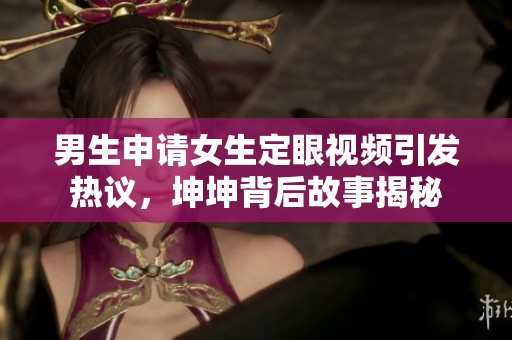 男生申请女生定眼视频引发热议，坤坤背后故事揭秘