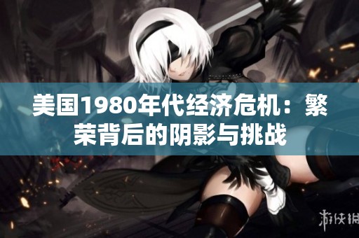 美国1980年代经济危机：繁荣背后的阴影与挑战