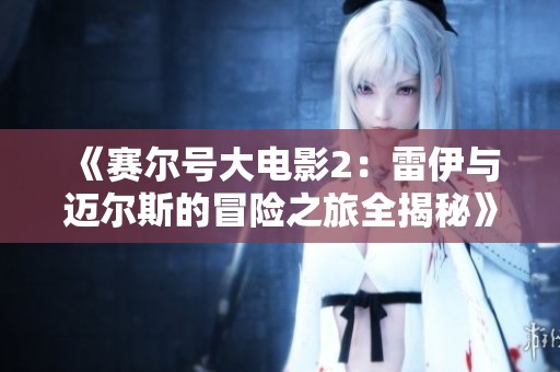 《赛尔号大电影2：雷伊与迈尔斯的冒险之旅全揭秘》