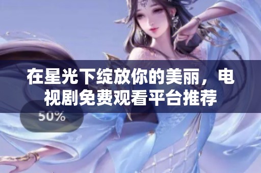 在星光下绽放你的美丽，电视剧免费观看平台推荐