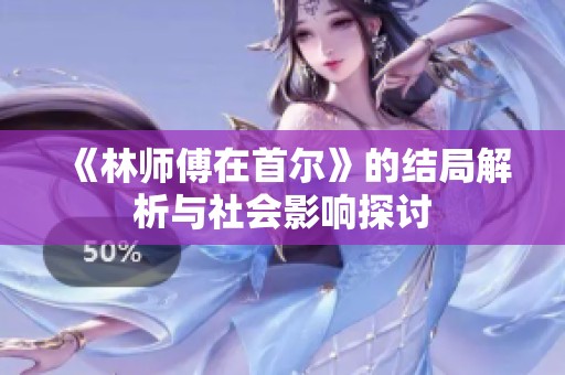 《林师傅在首尔》的结局解析与社会影响探讨