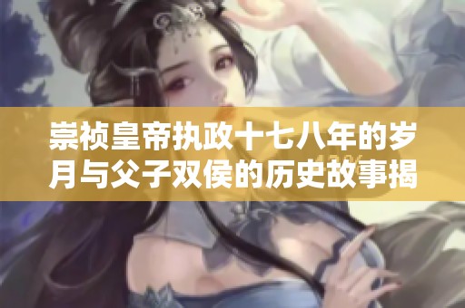 崇祯皇帝执政十七八年的岁月与父子双侯的历史故事揭秘
