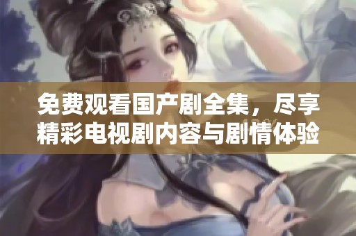 免费观看国产剧全集，尽享精彩电视剧内容与剧情体验