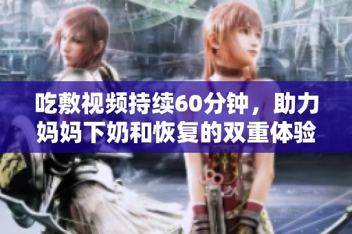 吃敷视频持续60分钟，助力妈妈下奶和恢复的双重体验