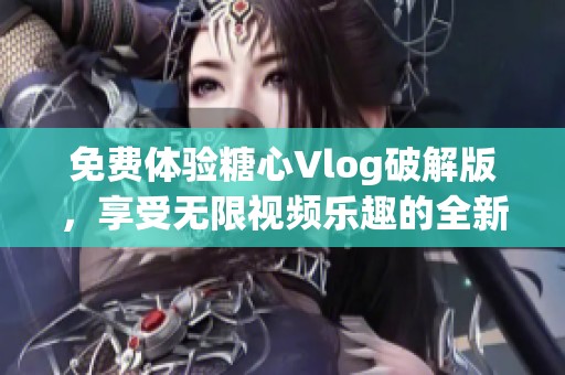 免费体验糖心Vlog破解版，享受无限视频乐趣的全新方式