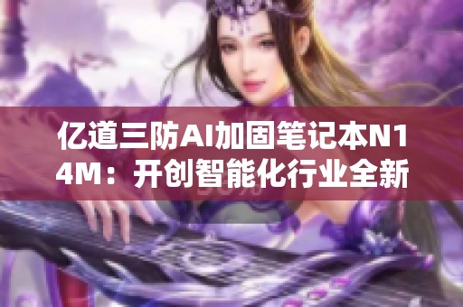 亿道三防AI加固笔记本N14M：开创智能化行业全新AI应用标准