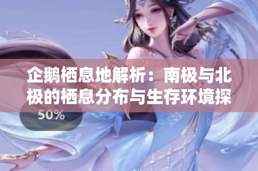 企鹅栖息地解析：南极与北极的栖息分布与生存环境探讨