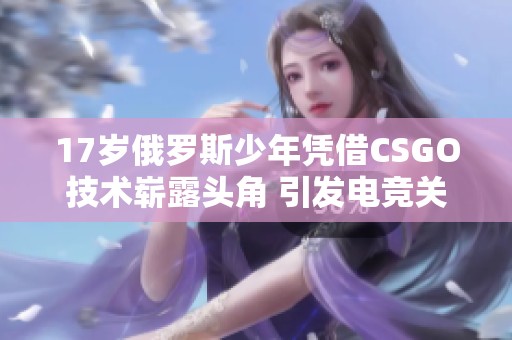 17岁俄罗斯少年凭借CSGO技术崭露头角 引发电竞关注