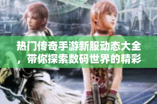 热门传奇手游新服动态大全，带你探索数码世界的精彩开服信息