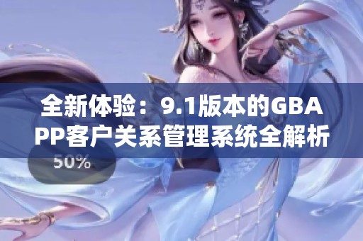 全新体验：9.1版本的GBAPP客户关系管理系统全解析