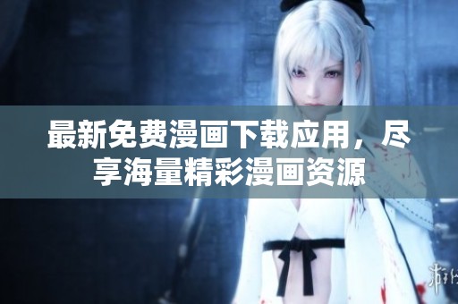 最新免费漫画下载应用，尽享海量精彩漫画资源