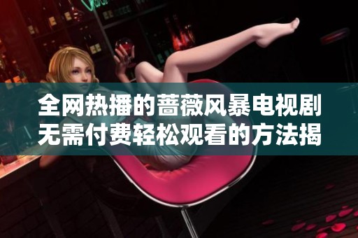 全网热播的蔷薇风暴电视剧无需付费轻松观看的方法揭秘