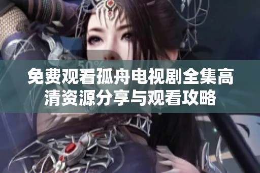 免费观看孤舟电视剧全集高清资源分享与观看攻略