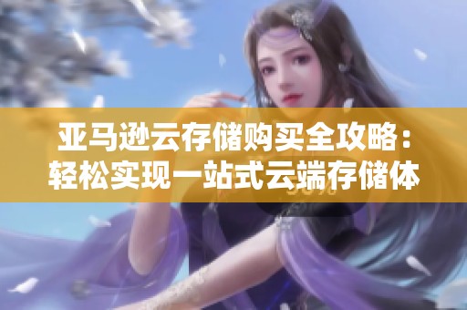 亚马逊云存储购买全攻略：轻松实现一站式云端存储体验