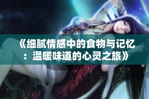 《细腻情感中的食物与记忆：温暖味道的心灵之旅》