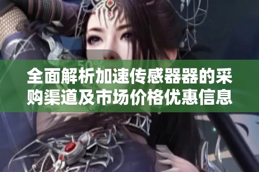 全面解析加速传感器器的采购渠道及市场价格优惠信息