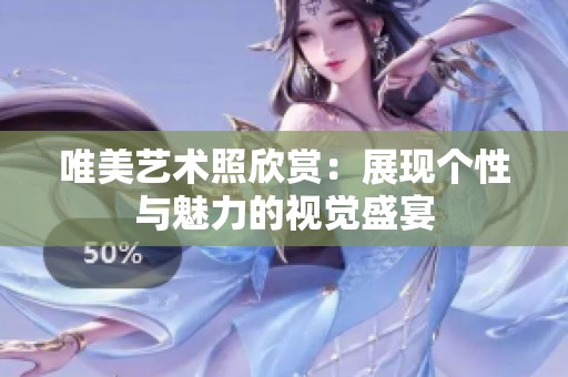 唯美艺术照欣赏：展现个性与魅力的视觉盛宴