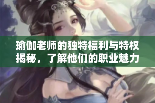 瑜伽老师的独特福利与特权揭秘，了解他们的职业魅力与挑战