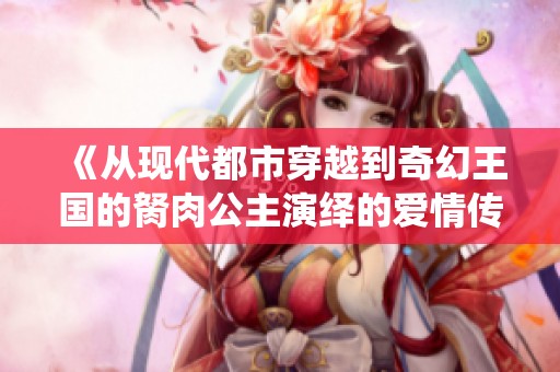 《从现代都市穿越到奇幻王国的胬肉公主演绎的爱情传奇》