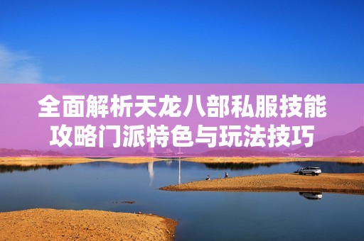 全面解析天龙八部私服技能攻略门派特色与玩法技巧
