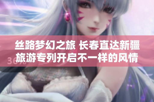 丝路梦幻之旅 长春直达新疆旅游专列开启不一样的风情之旅